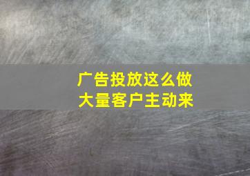 广告投放这么做 大量客户主动来